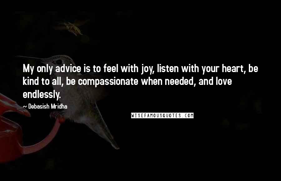 Debasish Mridha Quotes: My only advice is to feel with joy, listen with your heart, be kind to all, be compassionate when needed, and love endlessly.