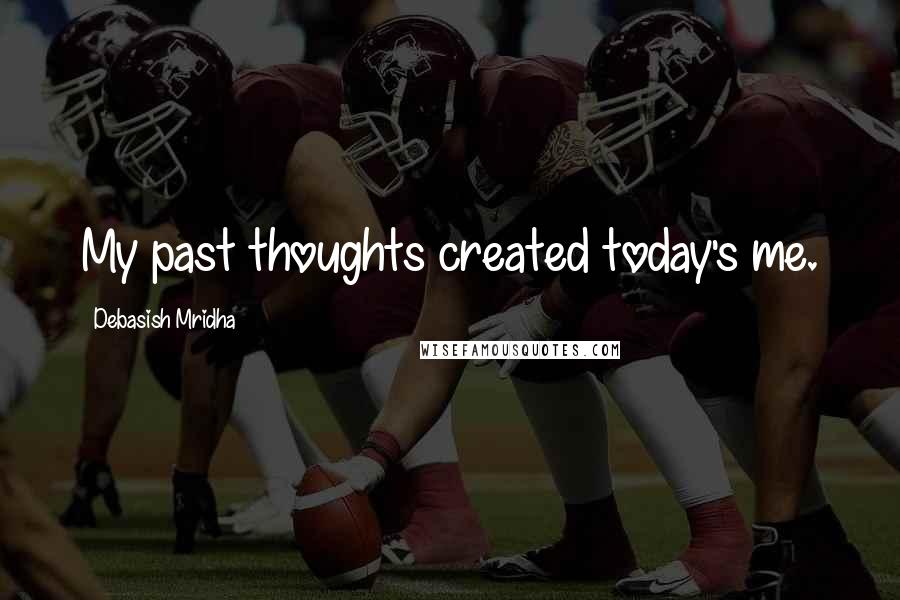 Debasish Mridha Quotes: My past thoughts created today's me.