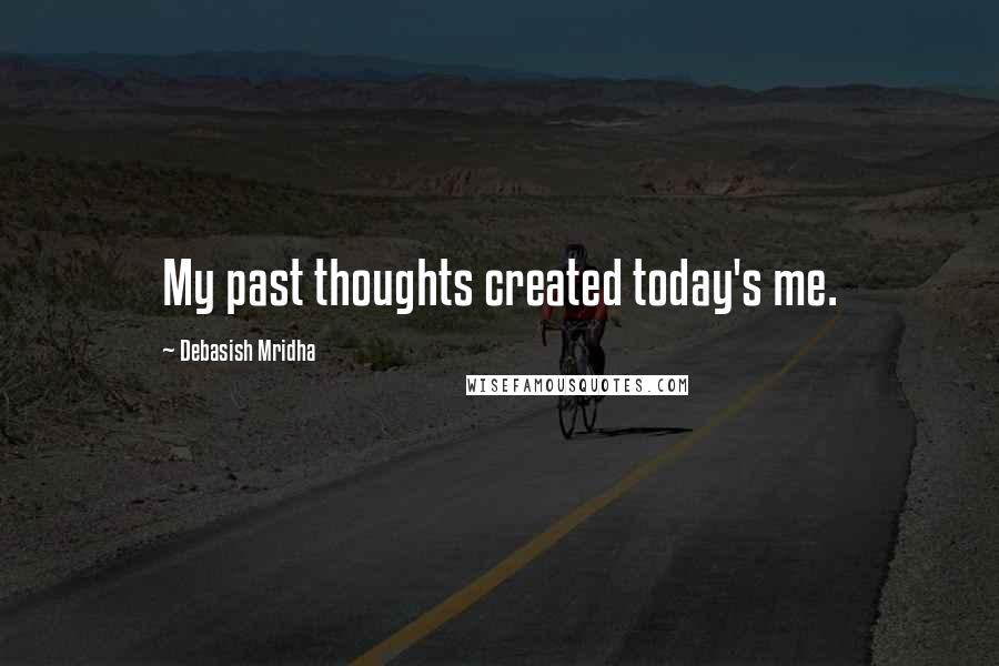 Debasish Mridha Quotes: My past thoughts created today's me.