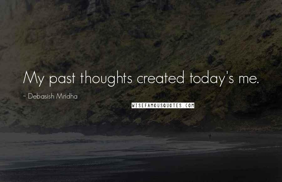 Debasish Mridha Quotes: My past thoughts created today's me.