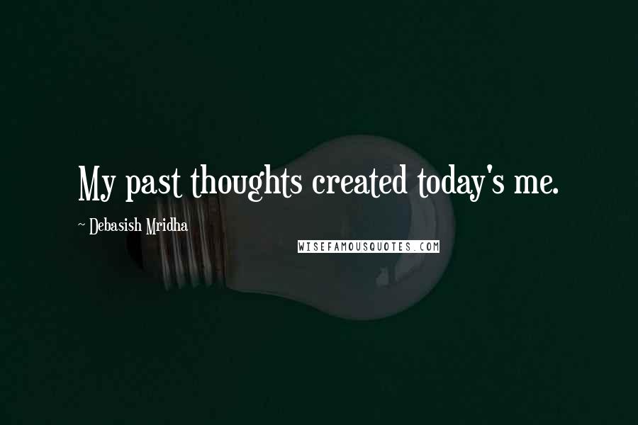 Debasish Mridha Quotes: My past thoughts created today's me.