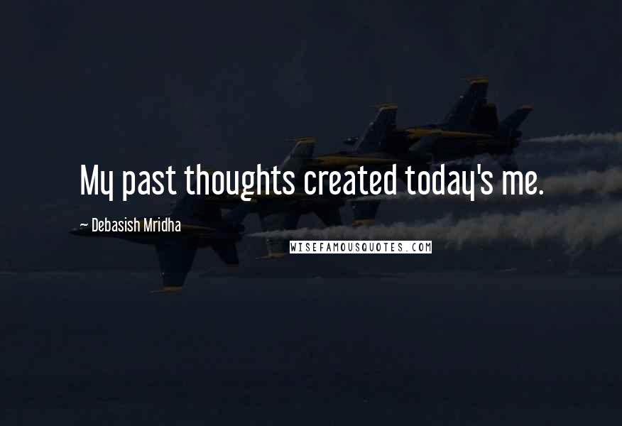 Debasish Mridha Quotes: My past thoughts created today's me.