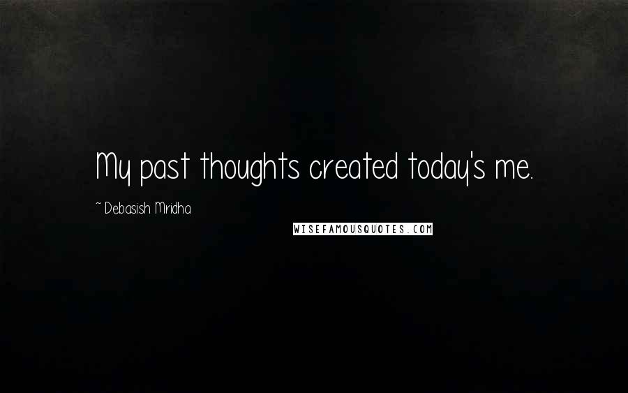 Debasish Mridha Quotes: My past thoughts created today's me.