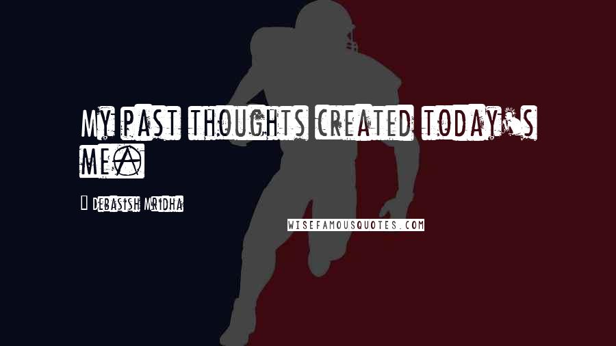 Debasish Mridha Quotes: My past thoughts created today's me.