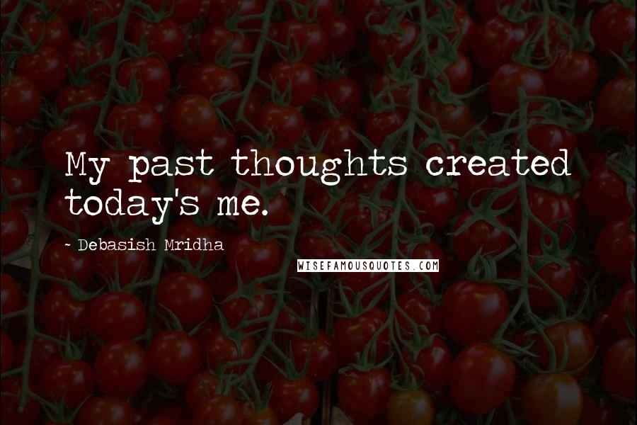 Debasish Mridha Quotes: My past thoughts created today's me.