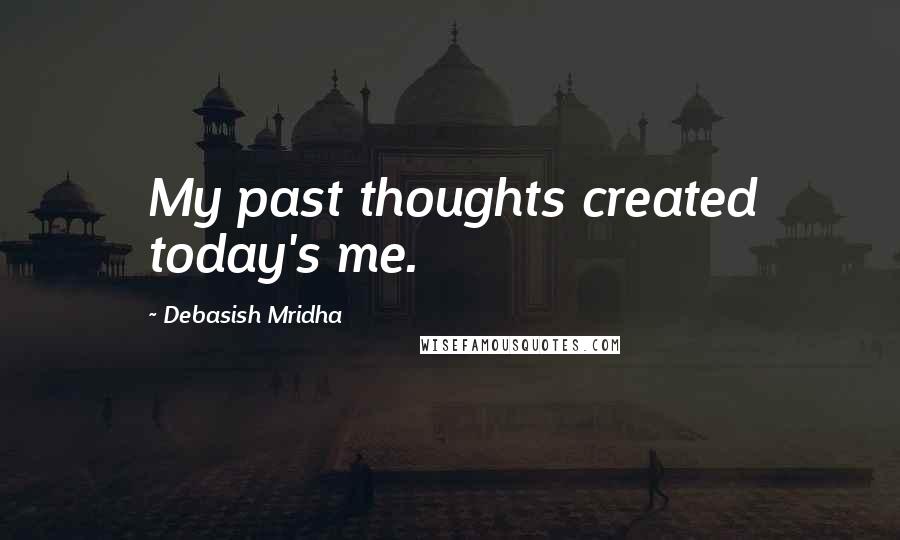 Debasish Mridha Quotes: My past thoughts created today's me.