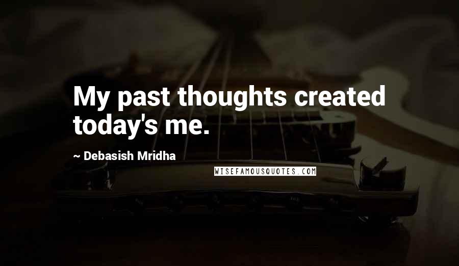 Debasish Mridha Quotes: My past thoughts created today's me.