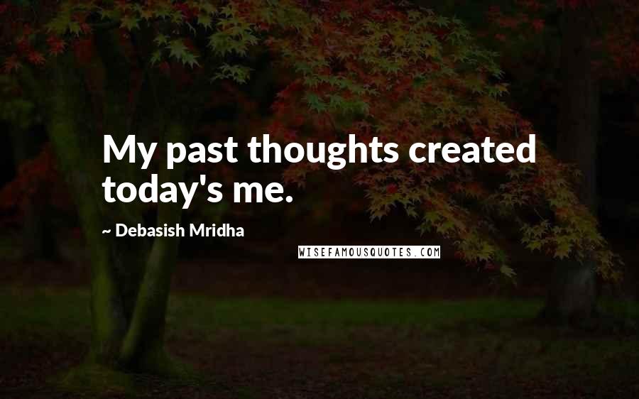 Debasish Mridha Quotes: My past thoughts created today's me.