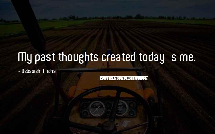 Debasish Mridha Quotes: My past thoughts created today's me.