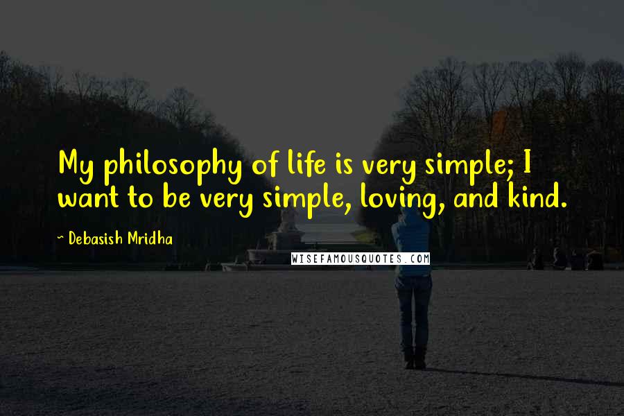 Debasish Mridha Quotes: My philosophy of life is very simple; I want to be very simple, loving, and kind.