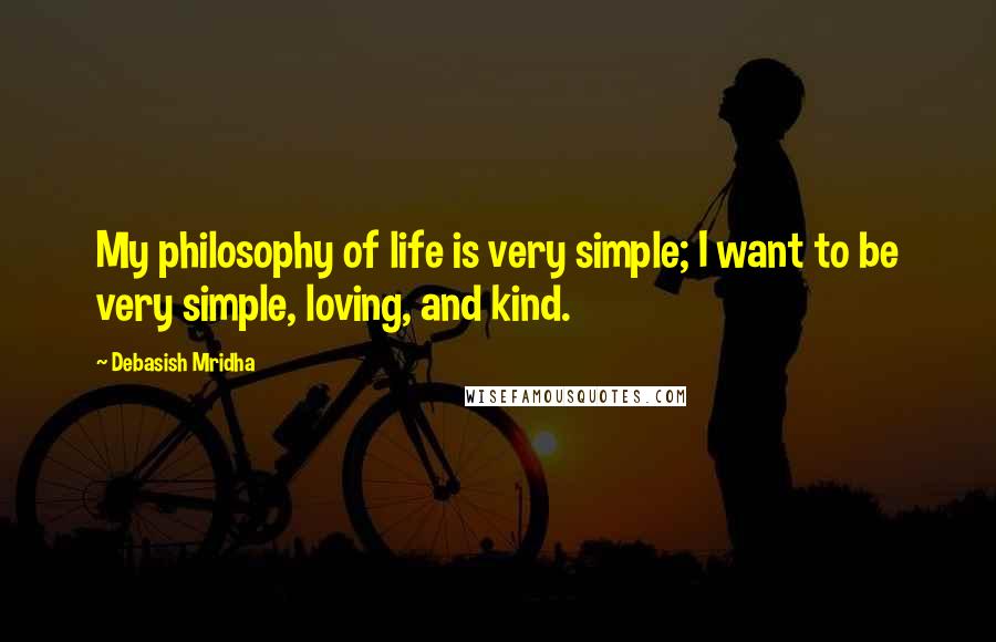 Debasish Mridha Quotes: My philosophy of life is very simple; I want to be very simple, loving, and kind.