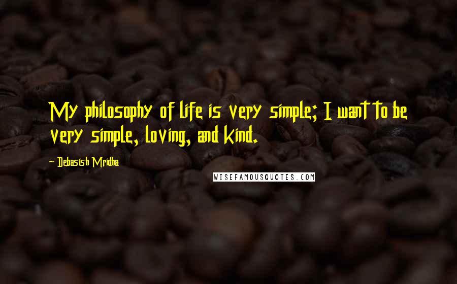 Debasish Mridha Quotes: My philosophy of life is very simple; I want to be very simple, loving, and kind.