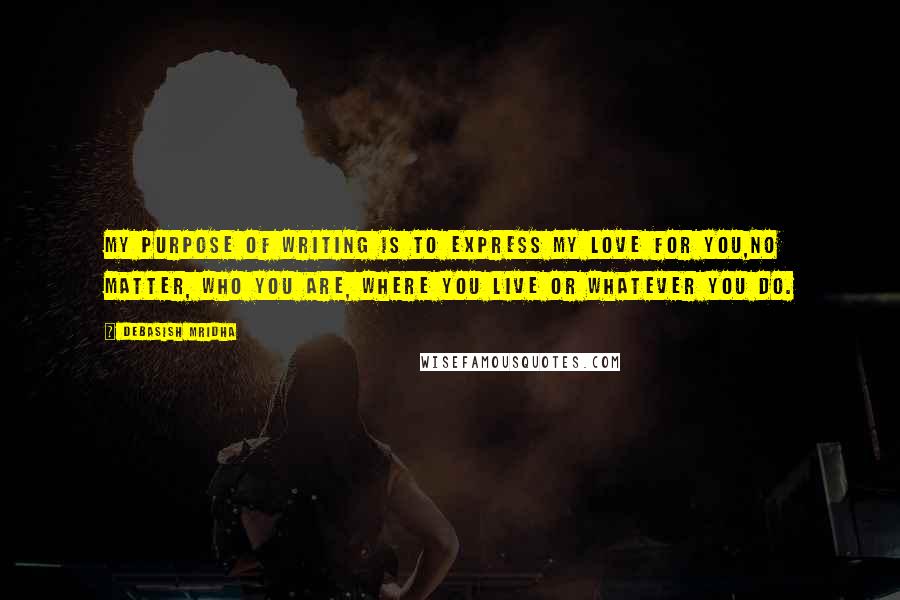 Debasish Mridha Quotes: My purpose of writing is to express my love for you,no matter, who you are, where you live or whatever you do.