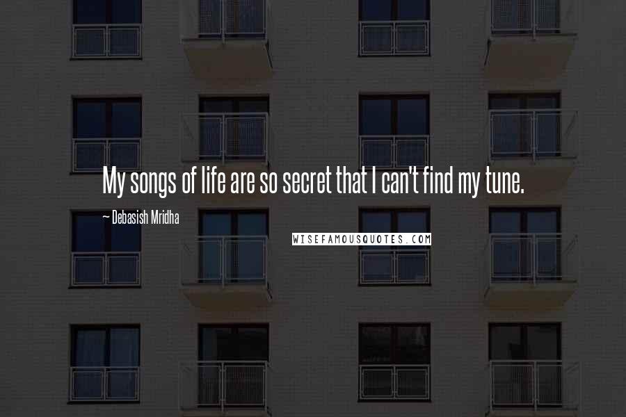 Debasish Mridha Quotes: My songs of life are so secret that I can't find my tune.