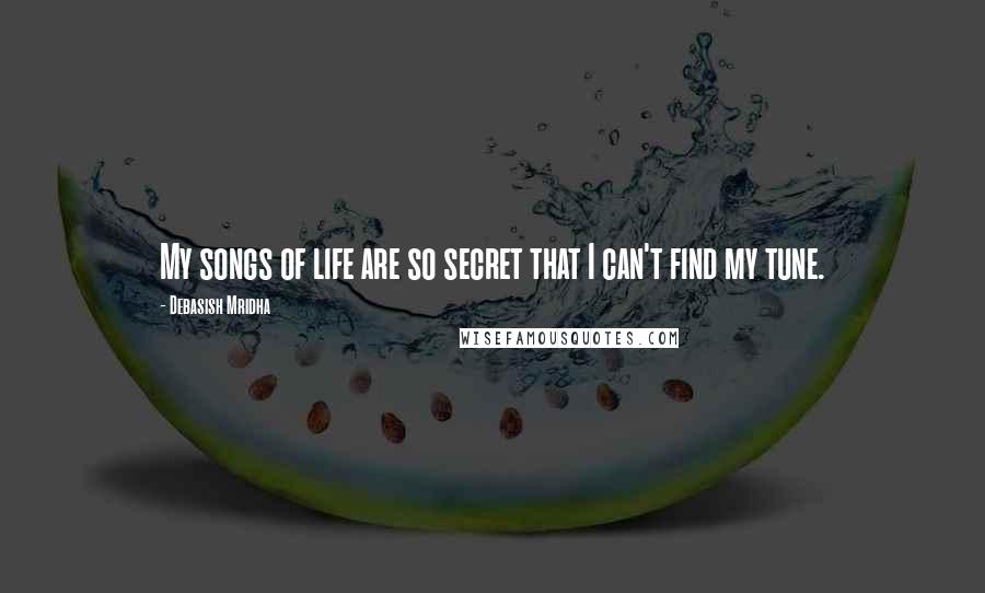 Debasish Mridha Quotes: My songs of life are so secret that I can't find my tune.