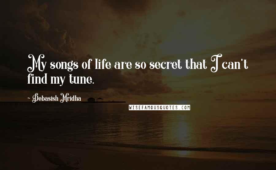 Debasish Mridha Quotes: My songs of life are so secret that I can't find my tune.