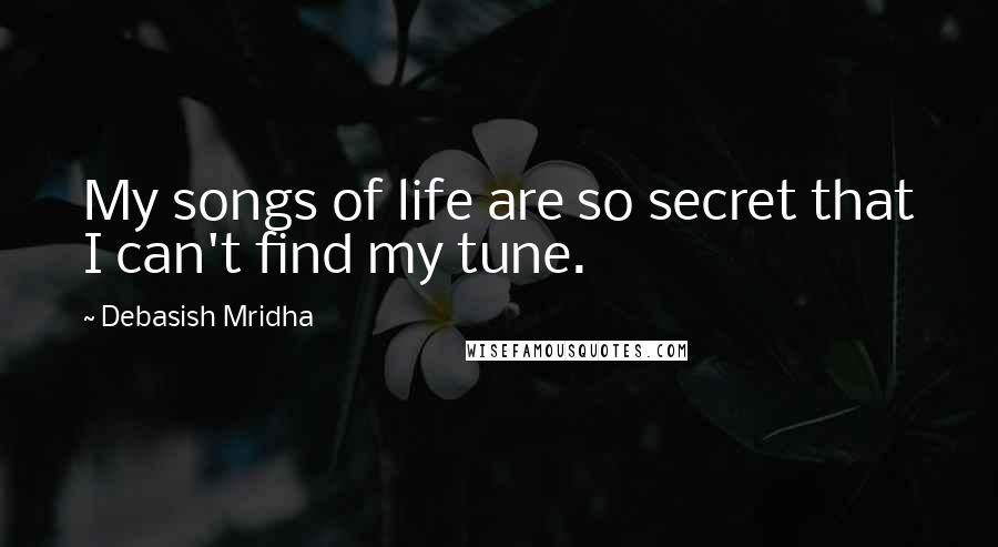 Debasish Mridha Quotes: My songs of life are so secret that I can't find my tune.