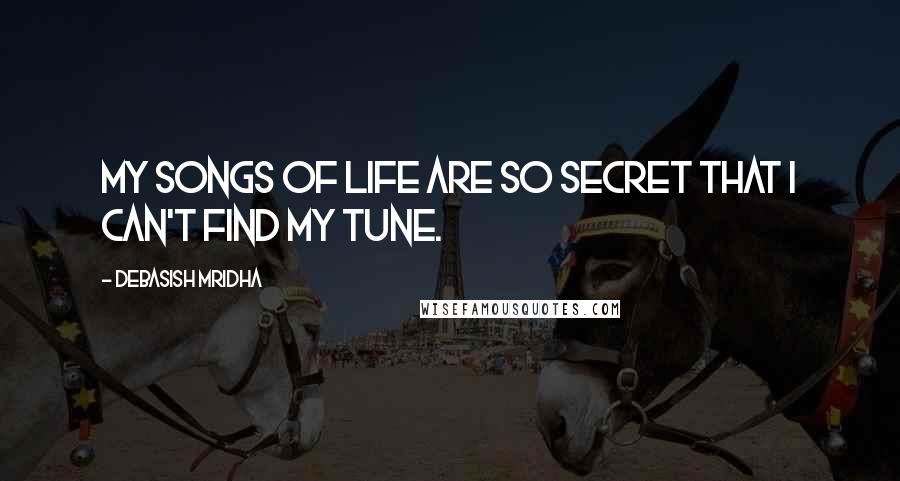 Debasish Mridha Quotes: My songs of life are so secret that I can't find my tune.