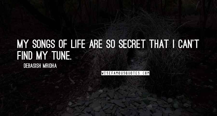 Debasish Mridha Quotes: My songs of life are so secret that I can't find my tune.