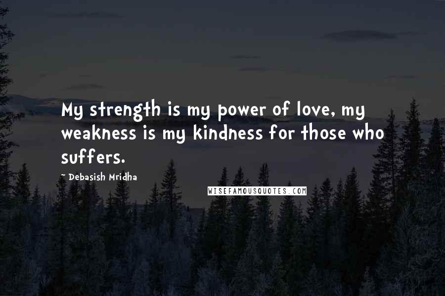 Debasish Mridha Quotes: My strength is my power of love, my weakness is my kindness for those who suffers.