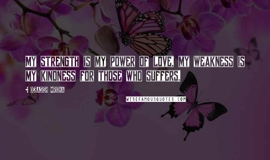 Debasish Mridha Quotes: My strength is my power of love, my weakness is my kindness for those who suffers.