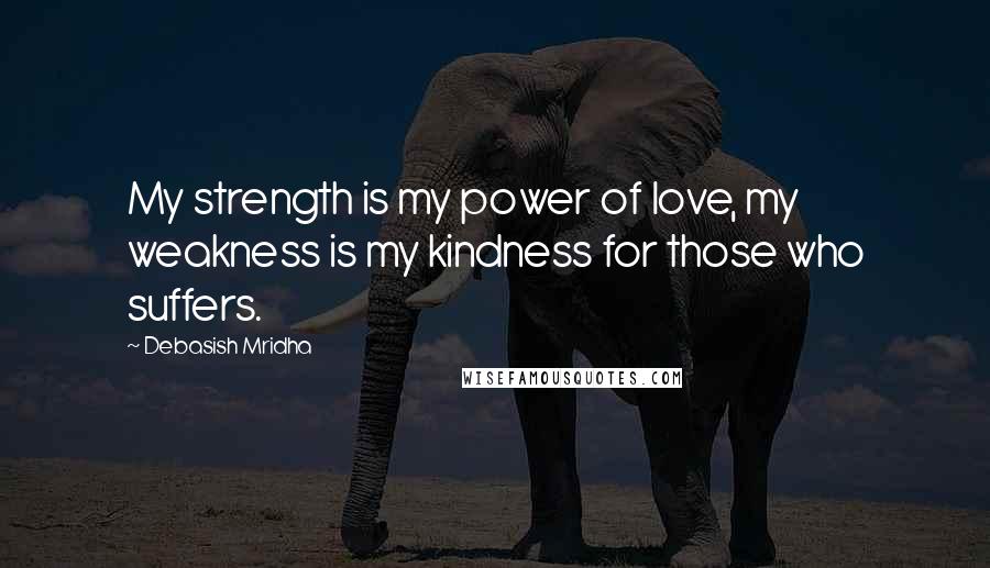 Debasish Mridha Quotes: My strength is my power of love, my weakness is my kindness for those who suffers.