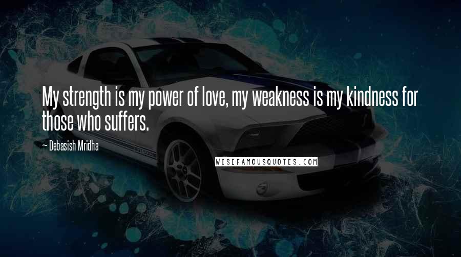 Debasish Mridha Quotes: My strength is my power of love, my weakness is my kindness for those who suffers.