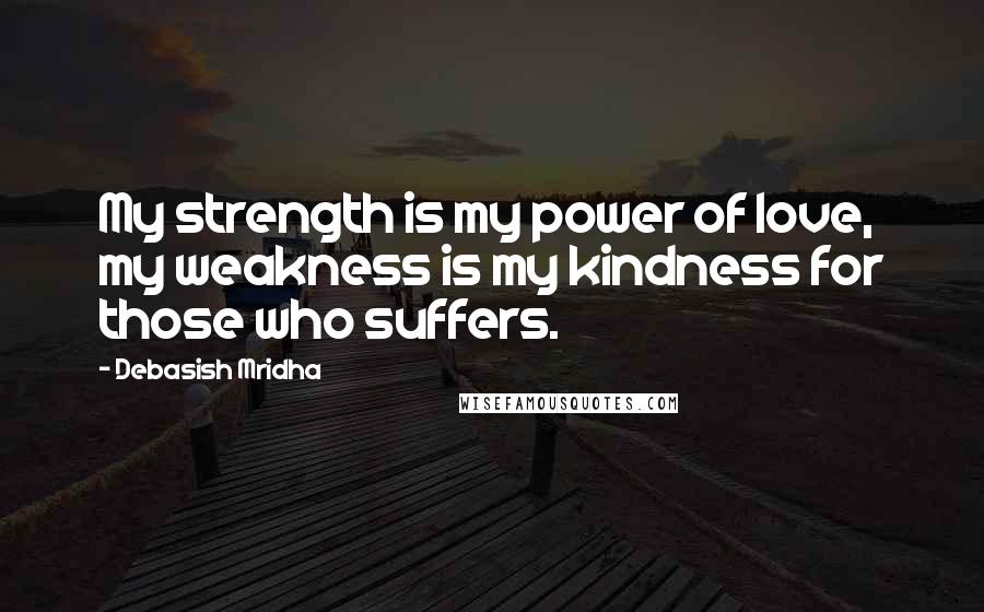 Debasish Mridha Quotes: My strength is my power of love, my weakness is my kindness for those who suffers.