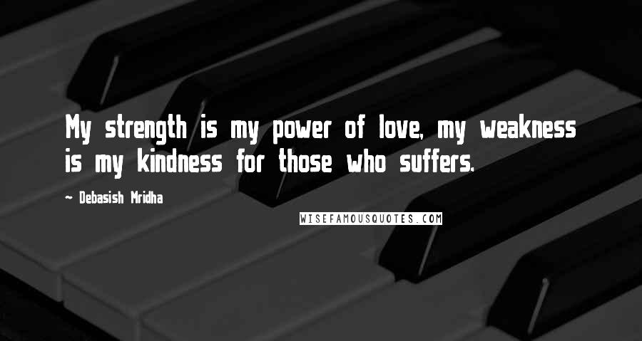 Debasish Mridha Quotes: My strength is my power of love, my weakness is my kindness for those who suffers.