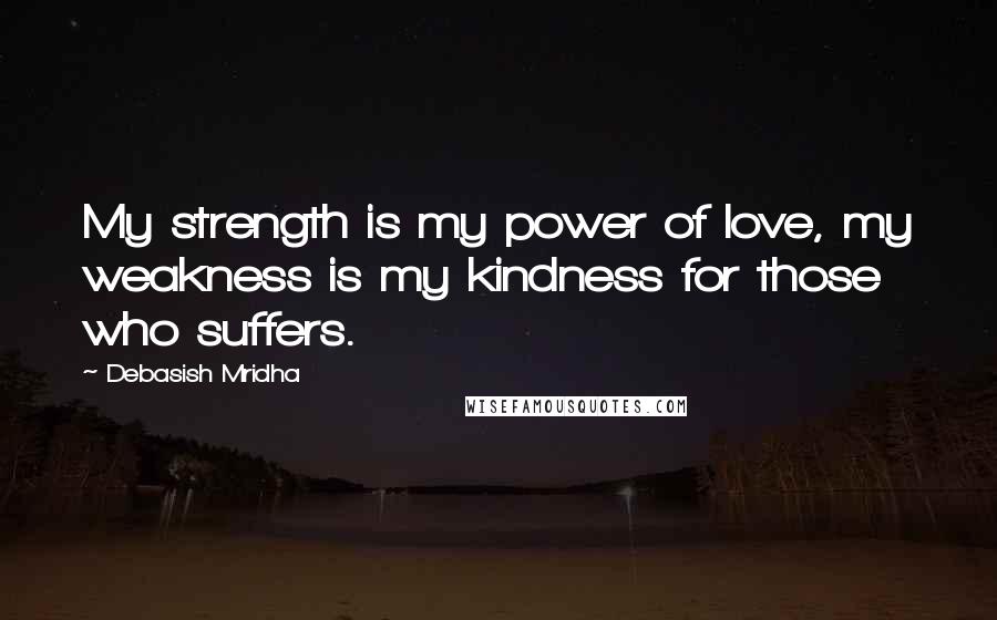 Debasish Mridha Quotes: My strength is my power of love, my weakness is my kindness for those who suffers.