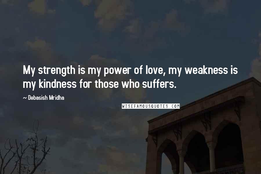 Debasish Mridha Quotes: My strength is my power of love, my weakness is my kindness for those who suffers.