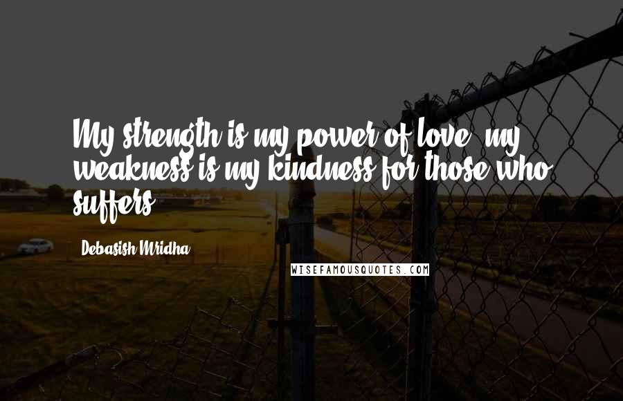 Debasish Mridha Quotes: My strength is my power of love, my weakness is my kindness for those who suffers.