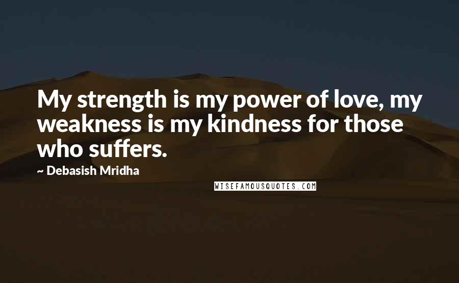 Debasish Mridha Quotes: My strength is my power of love, my weakness is my kindness for those who suffers.