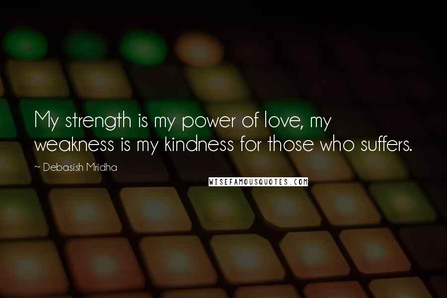 Debasish Mridha Quotes: My strength is my power of love, my weakness is my kindness for those who suffers.