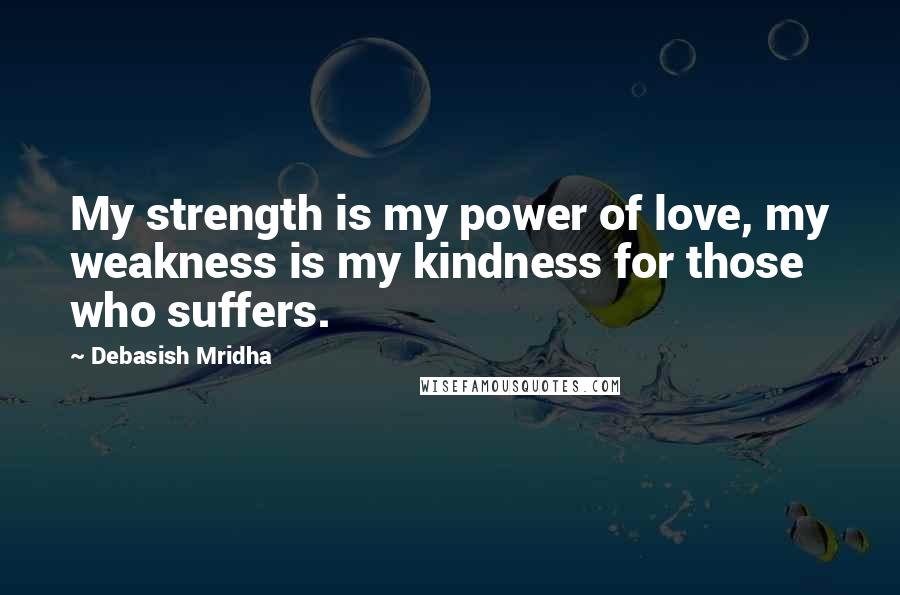 Debasish Mridha Quotes: My strength is my power of love, my weakness is my kindness for those who suffers.
