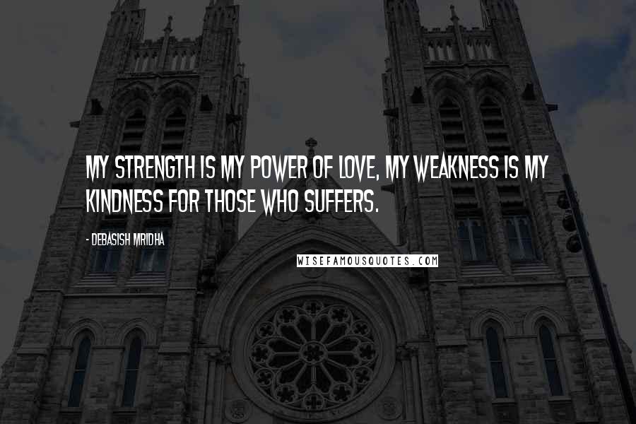 Debasish Mridha Quotes: My strength is my power of love, my weakness is my kindness for those who suffers.