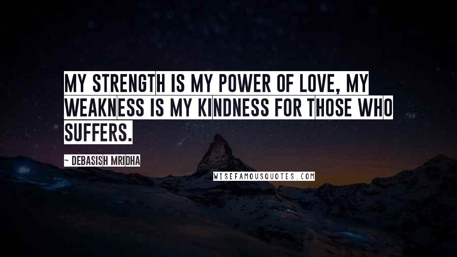 Debasish Mridha Quotes: My strength is my power of love, my weakness is my kindness for those who suffers.