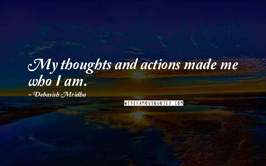 Debasish Mridha Quotes: My thoughts and actions made me who I am.