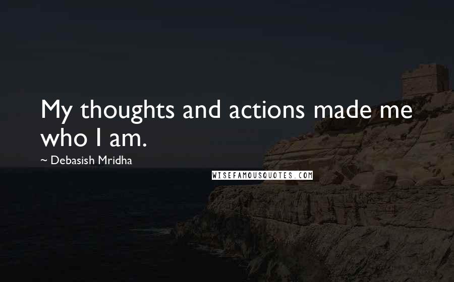 Debasish Mridha Quotes: My thoughts and actions made me who I am.