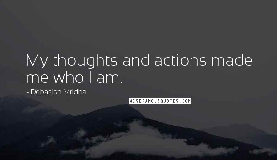 Debasish Mridha Quotes: My thoughts and actions made me who I am.