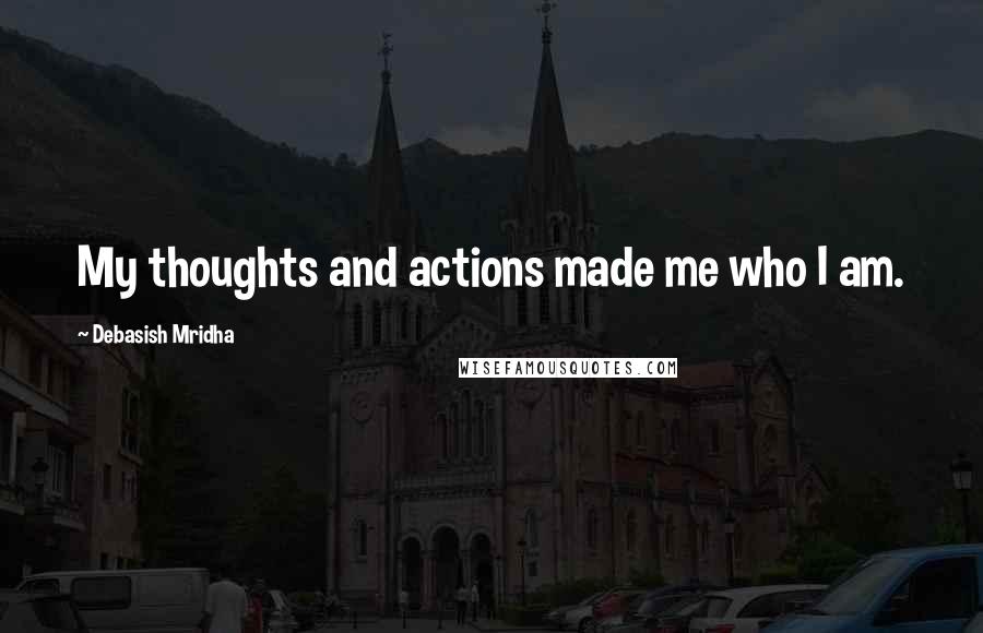 Debasish Mridha Quotes: My thoughts and actions made me who I am.