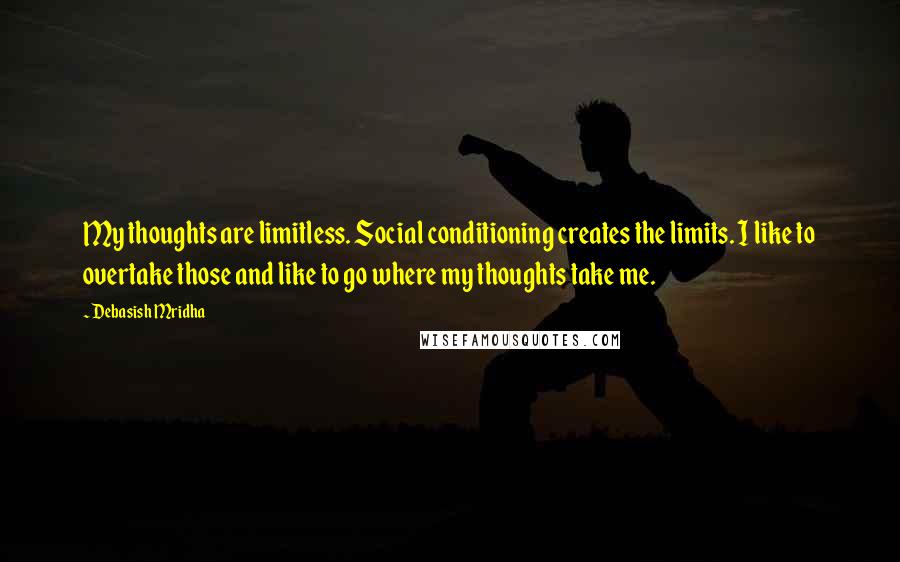 Debasish Mridha Quotes: My thoughts are limitless. Social conditioning creates the limits. I like to overtake those and like to go where my thoughts take me.