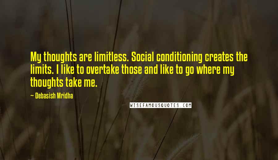 Debasish Mridha Quotes: My thoughts are limitless. Social conditioning creates the limits. I like to overtake those and like to go where my thoughts take me.