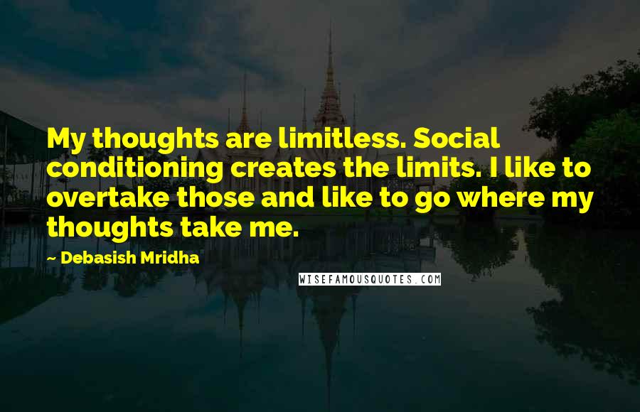 Debasish Mridha Quotes: My thoughts are limitless. Social conditioning creates the limits. I like to overtake those and like to go where my thoughts take me.