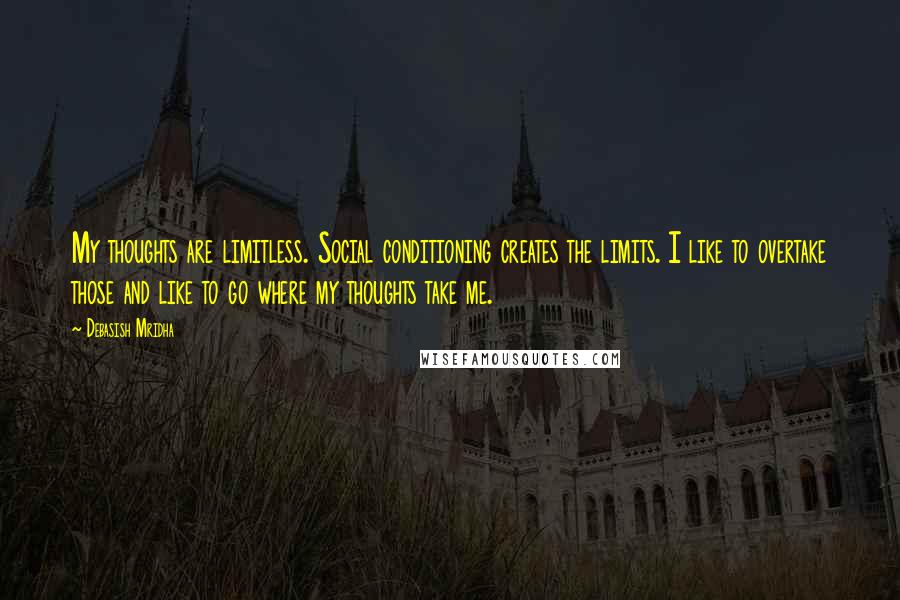 Debasish Mridha Quotes: My thoughts are limitless. Social conditioning creates the limits. I like to overtake those and like to go where my thoughts take me.