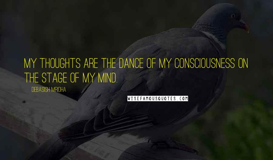 Debasish Mridha Quotes: My thoughts are the dance of my consciousness on the stage of my mind.