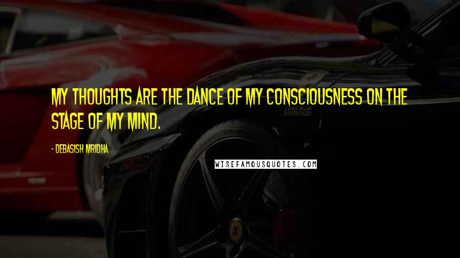 Debasish Mridha Quotes: My thoughts are the dance of my consciousness on the stage of my mind.