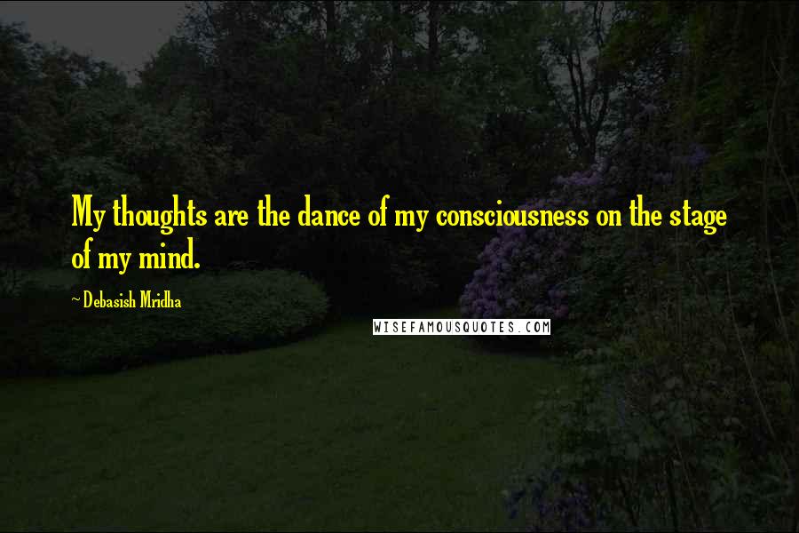 Debasish Mridha Quotes: My thoughts are the dance of my consciousness on the stage of my mind.