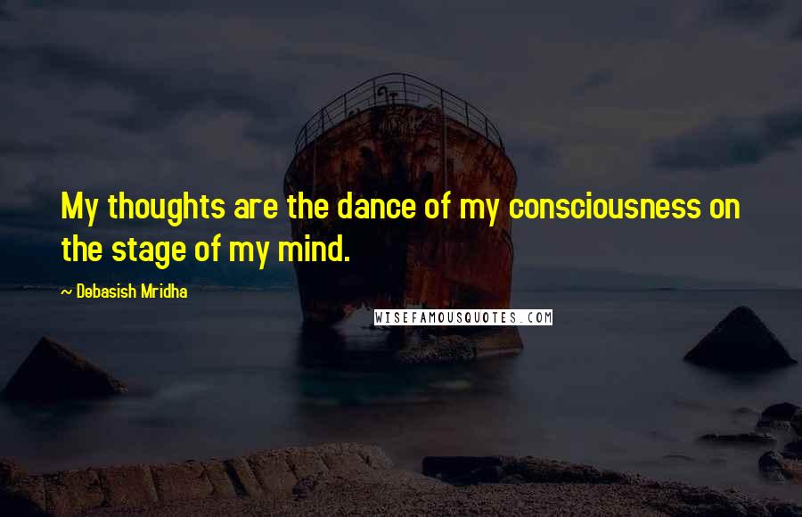 Debasish Mridha Quotes: My thoughts are the dance of my consciousness on the stage of my mind.