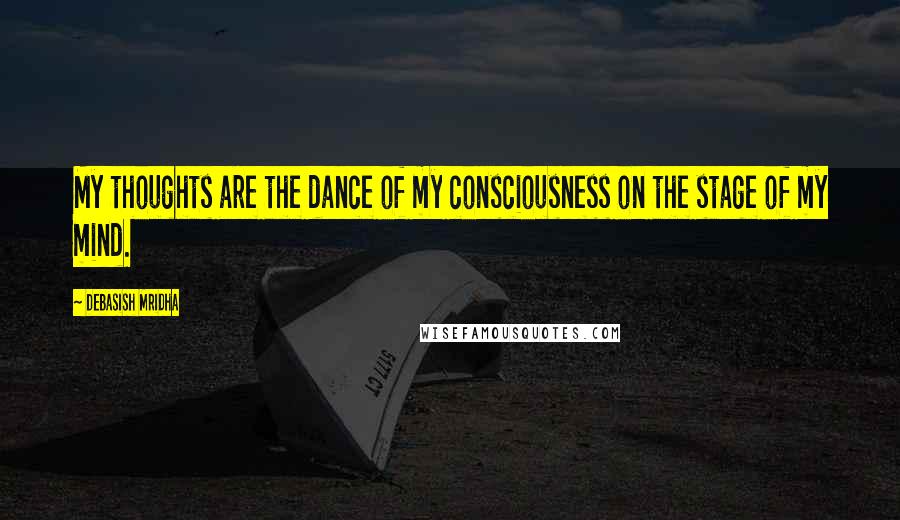 Debasish Mridha Quotes: My thoughts are the dance of my consciousness on the stage of my mind.